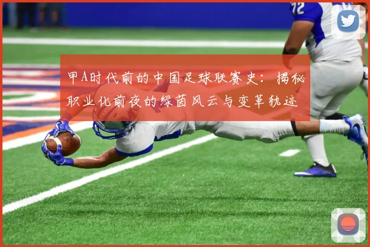甲A时代前的中国足球联赛史：揭秘职业化前夜的绿茵风云与变革轨迹