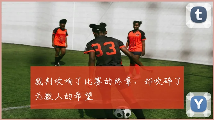 裁判吹响了比赛的终章,却吹碎了无数人的希望