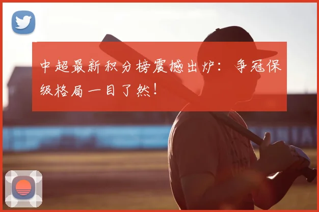 中超最新积分榜震撼出炉:争冠保级格局一目了然!
