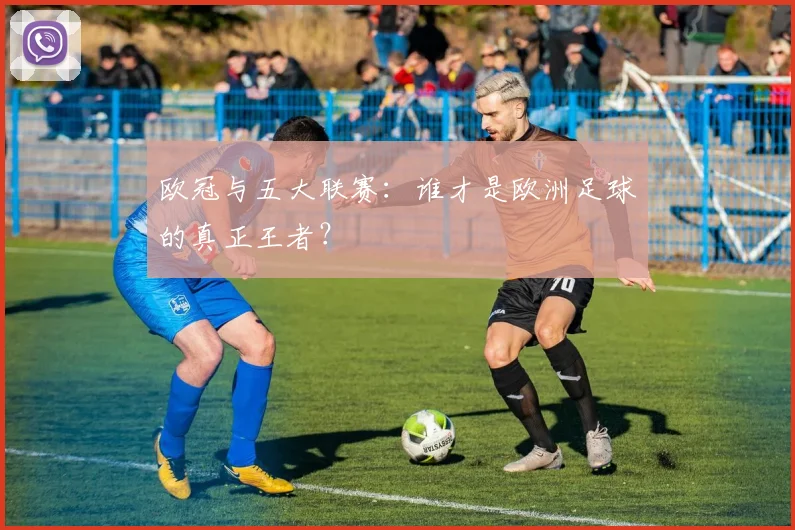 欧冠与五大联赛：谁才是欧洲足球的真正王者？