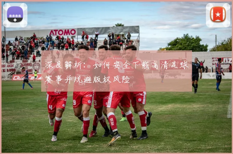 深度解析：如何安全下载高清足球赛事并规避版权风险