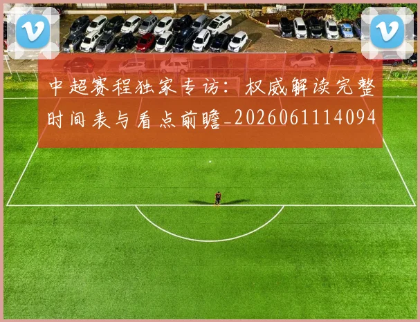 中超赛程独家专访:权威解读完整时间表与看点前瞻_20260611140940