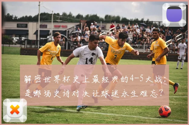 解密世界杯史上最经典的4-5大战:是哪场史诗对决让球迷永生难忘?