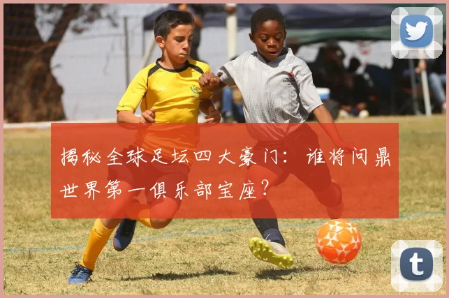 揭秘全球足坛四大豪门:谁将问鼎世界第一俱乐部宝座?