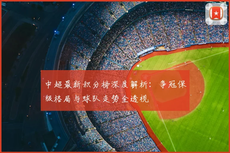 中超最新积分榜深度解析：争冠保级格局与球队走势全透视
