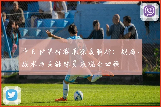 今日世界杯赛果深度解析：战局、战术与关键球员表现全回顾