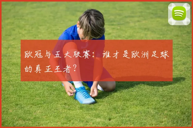 欧冠与五大联赛：谁才是欧洲足球的真正王者？