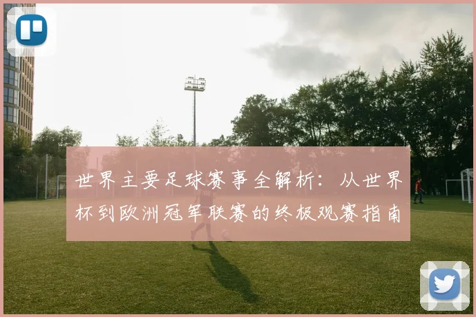 世界主要足球赛事全解析：从世界杯到欧洲冠军联赛的终极观赛指南