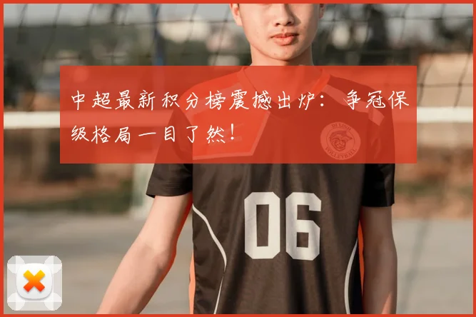 中超最新积分榜震撼出炉:争冠保级格局一目了然!