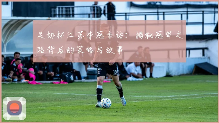 足协杯江苏夺冠专访:揭秘冠军之路背后的策略与故事
