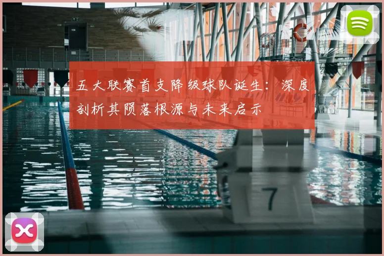 五大联赛首支降级球队诞生:深度剖析其陨落根源与未来启示