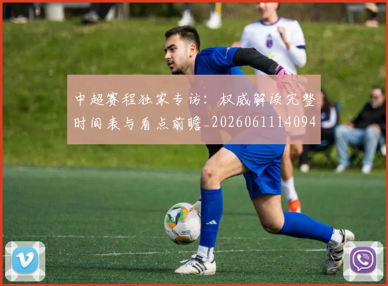 中超赛程独家专访:权威解读完整时间表与看点前瞻_20260611140940