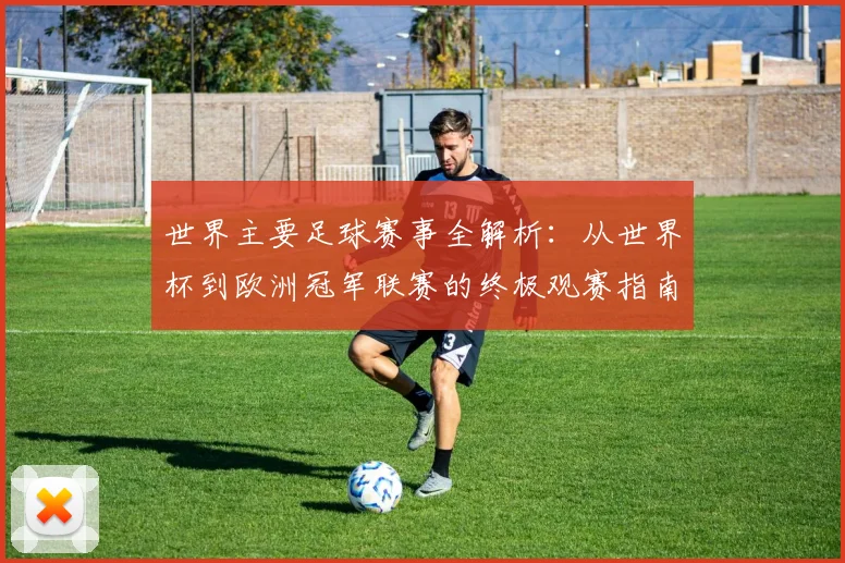 世界主要足球赛事全解析：从世界杯到欧洲冠军联赛的终极观赛指南