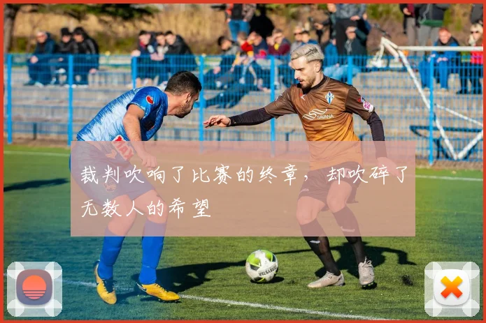 裁判吹响了比赛的终章,却吹碎了无数人的希望